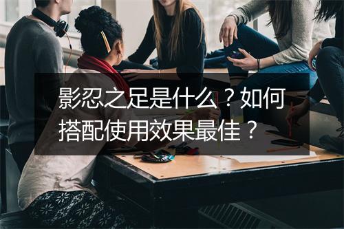 影忍之足是什么？如何搭配使用效果最佳？