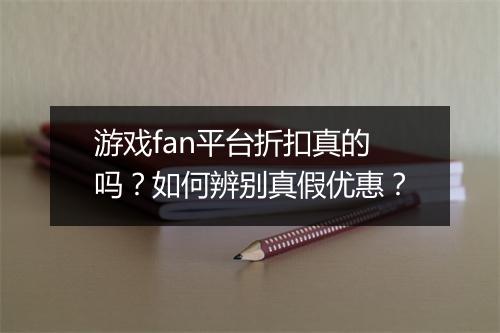 游戏fan平台折扣真的吗？如何辨别真假优惠？