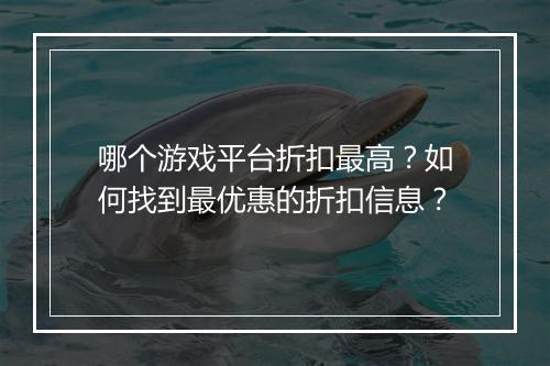 哪个游戏平台折扣最高?如何找到最优惠的折扣信息?