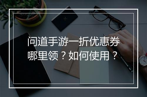 问道手游一折优惠券哪里领?如何使用?