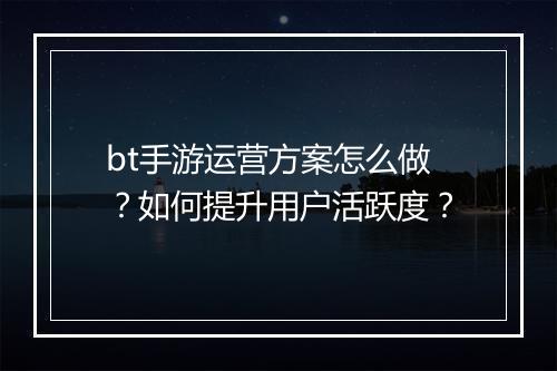 bt手游运营方案怎么做？如何提升用户活跃度？