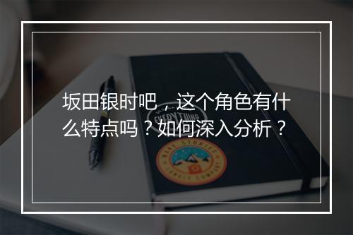 坂田银时吧,这个角色有什么特点吗?如何深入分析?