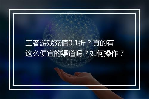 王者游戏充值0.1折？真的有这么便宜的渠道吗？如何操作？