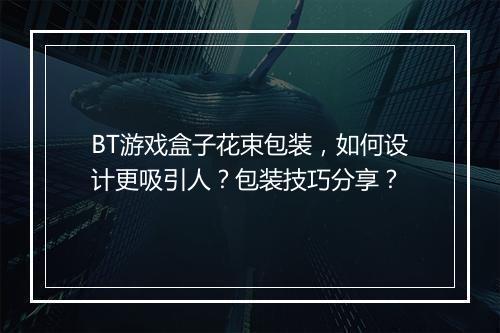 BT游戏盒子花束包装，如何设计更吸引人？包装技巧分享？
