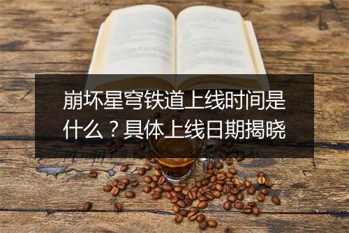 崩坏星穹铁道上线时间是什么?具体上线日期揭晓