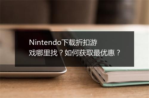 Nintendo下载折扣游戏哪里找？如何获取最优惠？