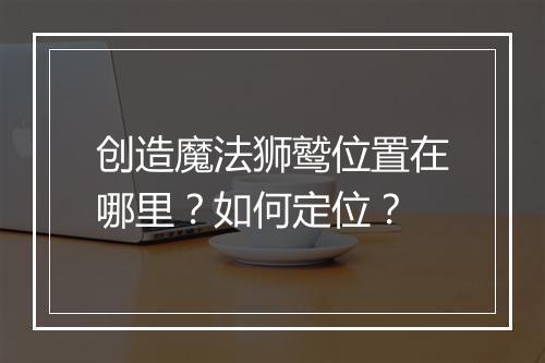 创造魔法狮鹫位置在哪里？如何定位？