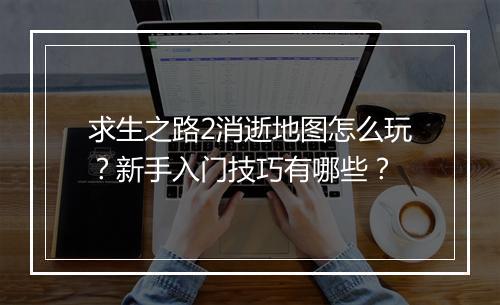求生之路2消逝地图怎么玩?新手入门技巧有哪些?