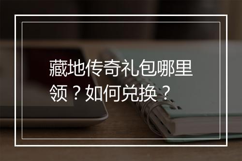 藏地传奇礼包哪里领?如何兑换?