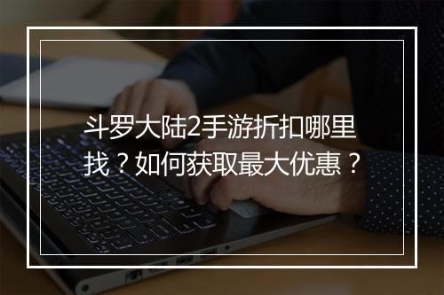 斗罗大陆2手游折扣哪里找?如何获取最大优惠?