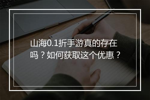 山海0.1折手游真的存在吗?如何获取这个优惠?