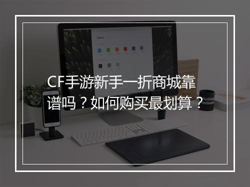 CF手游新手一折商城靠谱吗？如何购买最划算？