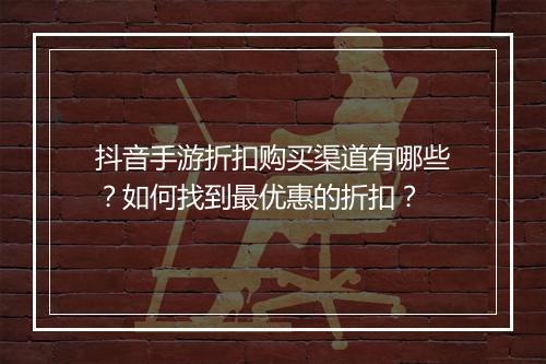 抖音手游折扣购买渠道有哪些？如何找到最优惠的折扣？