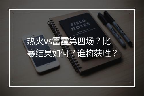 热火vs雷霆第四场?比赛结果如何?谁将获胜?