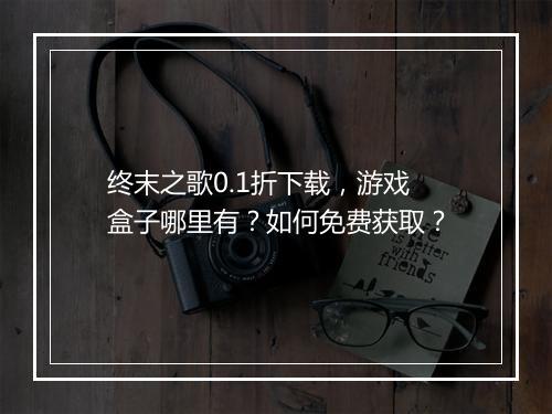 终末之歌0.1折下载,游戏盒子哪里有?如何免费获取?