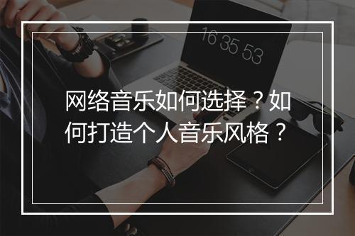 网络音乐如何选择?如何打造个人音乐风格?