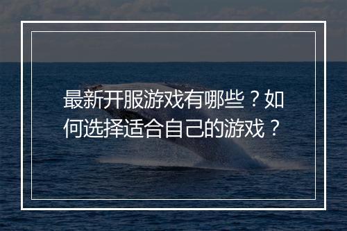 最新开服游戏有哪些?如何选择适合自己的游戏?