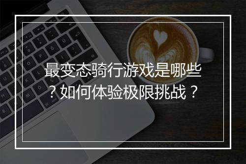 最变态骑行游戏是哪些？如何体验极限挑战？