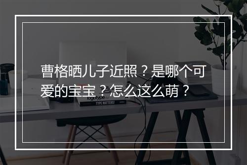 曹格晒儿子近照？是哪个可爱的宝宝？怎么这么萌？