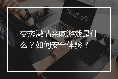 变态激情亲吻游戏是什么?如何安全体验?