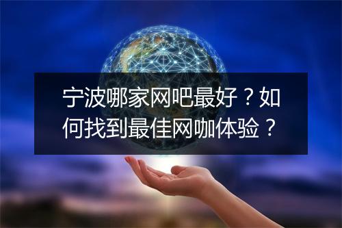 宁波哪家网吧最好?如何找到最佳网咖体验?