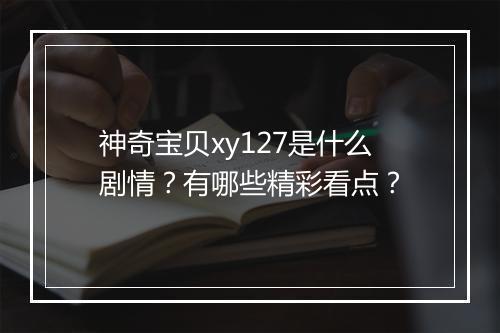神奇宝贝xy127是什么剧情？有哪些精彩看点？