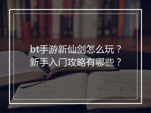 bt手游新仙剑怎么玩?新手入门攻略有哪些?