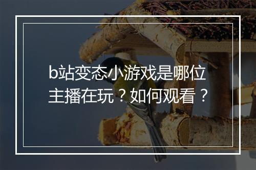 b站变态小游戏是哪位主播在玩?如何观看?