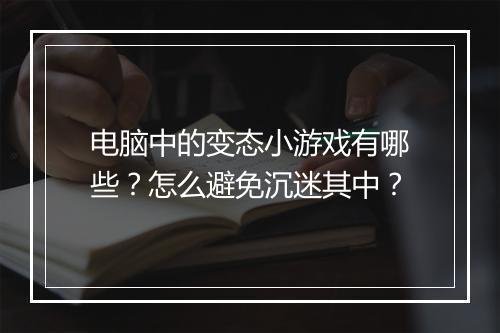 电脑中的变态小游戏有哪些？怎么避免沉迷其中？