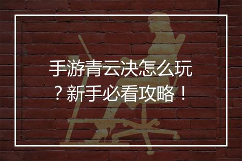 手游青云决怎么玩?新手必看攻略!