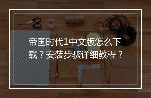 帝国时代1中文版怎么下载?安装步骤详细教程?