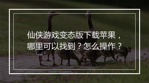 仙侠游戏变态版下载苹果,哪里可以找到?怎么操作?