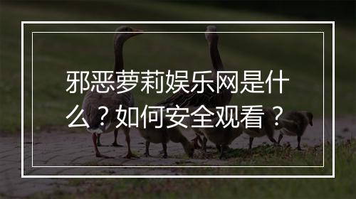 邪恶萝莉娱乐网是什么?如何安全观看?