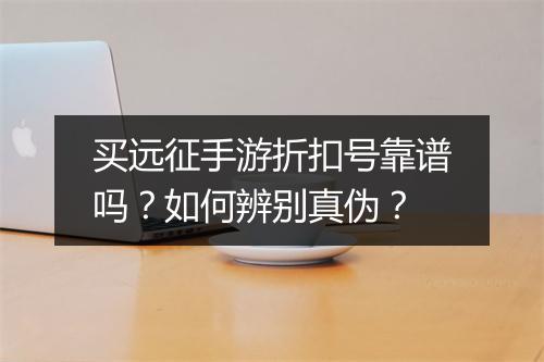 买远征手游折扣号靠谱吗?如何辨别真伪?
