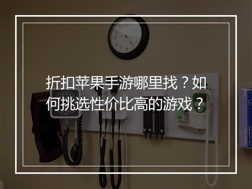 折扣苹果手游哪里找?如何挑选性价比高的游戏?