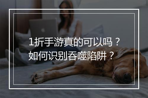 1折手游真的可以吗?如何识别吞噬陷阱?