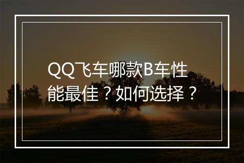 QQ飞车哪款B车性能最佳？如何选择？