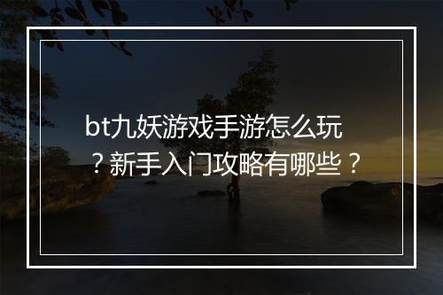 bt九妖游戏手游怎么玩?新手入门攻略有哪些?