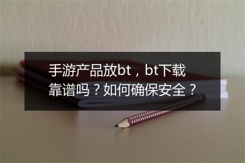 手游产品放bt，bt下载靠谱吗？如何确保安全？