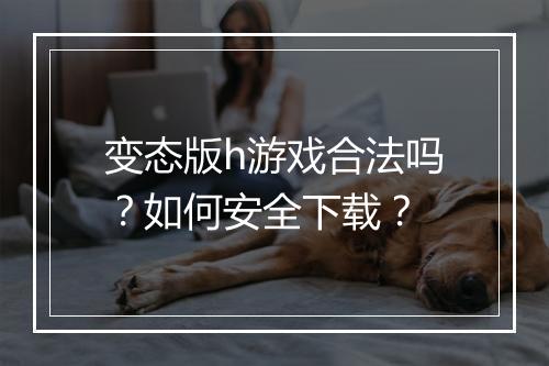 变态版h游戏合法吗？如何安全下载？