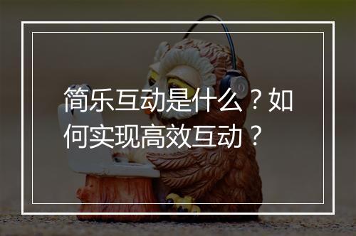 简乐互动是什么?如何实现高效互动?