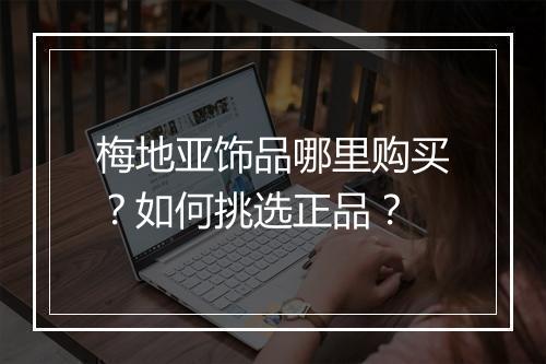 梅地亚饰品哪里购买?如何挑选正品?