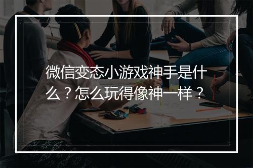 微信变态小游戏神手是什么？怎么玩得像神一样？