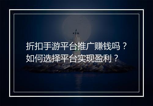 折扣手游平台推广赚钱吗？如何选择平台实现盈利？