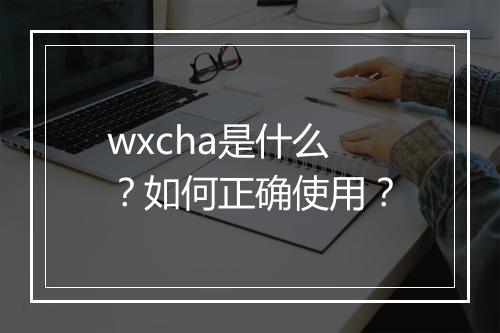 wxcha是什么?如何正确使用?