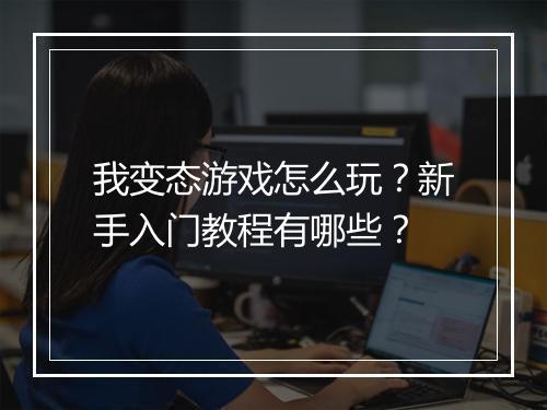 我变态游戏怎么玩?新手入门教程有哪些?