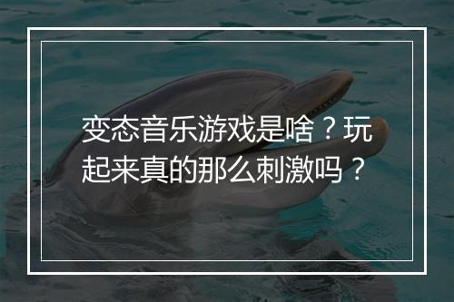 变态音乐游戏是啥？玩起来真的那么刺激吗？
