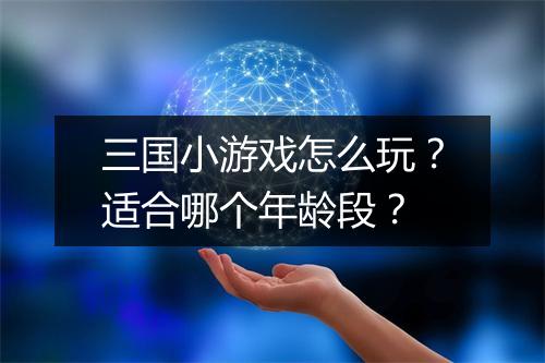 三国小游戏怎么玩?适合哪个年龄段?