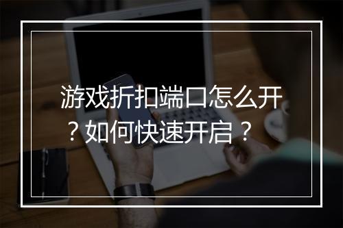游戏折扣端口怎么开？如何快速开启？