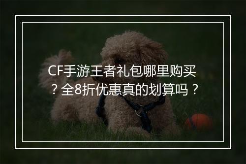 CF手游王者礼包哪里购买？全8折优惠真的划算吗？